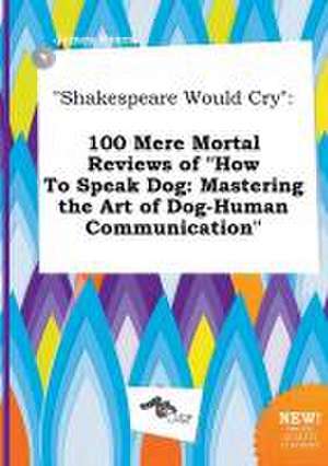 Shakespeare Would Cry: 100 Mere Mortal Reviews of How to Speak Dog: Mastering the Art of Dog-Human Communication de James Syers