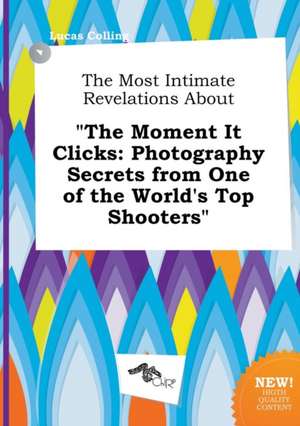 The Most Intimate Revelations about the Moment It Clicks: Photography Secrets from One of the World's Top Shooters de Lucas Colling