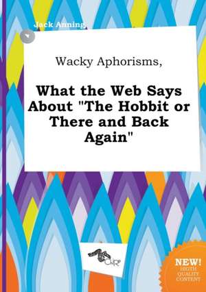 Wacky Aphorisms, What the Web Says about the Hobbit or There and Back Again de Jack Anning