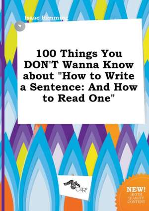 100 Things You Don't Wanna Know about How to Write a Sentence: And How to Read One de Isaac Rimming