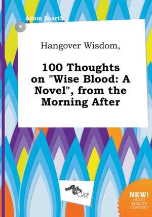 Hangover Wisdom, 100 Thoughts on Wise Blood: A Novel, from the Morning After de Adam Scarth