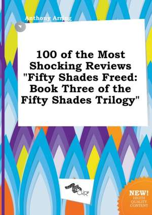 100 of the Most Shocking Reviews Fifty Shades Freed: Book Three of the Fifty Shades Trilogy de Anthony Arring