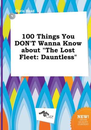 100 Things You Don't Wanna Know about the Lost Fleet: Dauntless de Chris Read