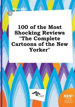 100 of the Most Shocking Reviews the Complete Cartoons of the New Yorker de Ryan Rell