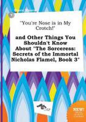 You're Nose Is in My Crotch! and Other Things You Shouldn't Know about the Sorceress: Secrets of the Immortal Nicholas Flamel, Book 3 de Grace Maxey