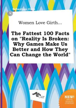 Women Love Girth... the Fattest 100 Facts on Reality Is Broken: Why Games Make Us Better and How They Can Change the World de Sebastian Orek