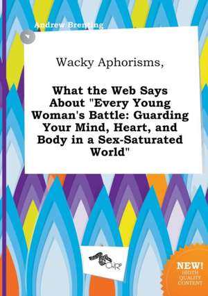 Wacky Aphorisms, What the Web Says about Every Young Woman's Battle: Guarding Your Mind, Heart, and Body in a Sex-Saturated World de Andrew Brenting