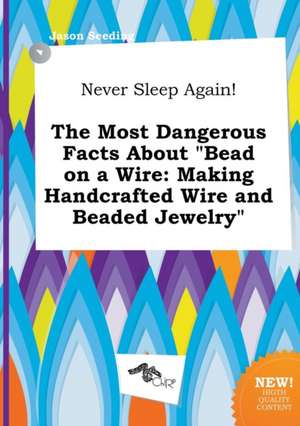 Never Sleep Again! the Most Dangerous Facts about Bead on a Wire: Making Handcrafted Wire and Beaded Jewelry de Jason Seeding