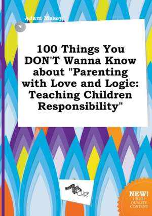 100 Things You Don't Wanna Know about Parenting with Love and Logic: Teaching Children Responsibility de Adam Masey