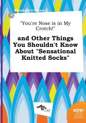 You're Nose Is in My Crotch! and Other Things You Shouldn't Know about Sensational Knitted Socks de Elizabeth Cropper