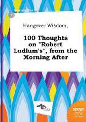 Hangover Wisdom, 100 Thoughts on Robert Ludlum's, from the Morning After de Sophia Read