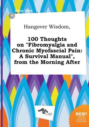 Hangover Wisdom, 100 Thoughts on Fibromyalgia and Chronic Myofascial Pain: A Survival Manual, from the Morning After de John Orry