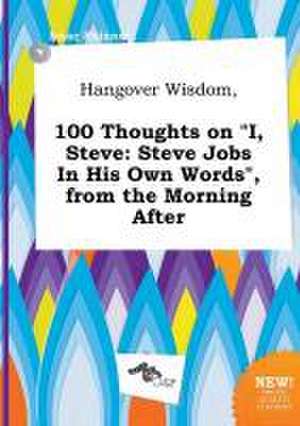 Hangover Wisdom, 100 Thoughts on I, Steve: Steve Jobs in His Own Words, from the Morning After de Isaac Skinner