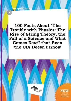 100 Facts about the Trouble with Physics: The Rise of String Theory, the Fall of a Science and What Comes Next That Even the CIA Doesn't Know de Joseph Coring