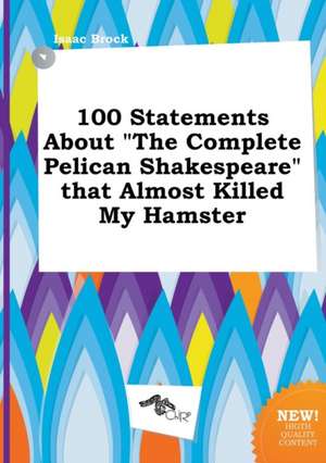 100 Statements about the Complete Pelican Shakespeare That Almost Killed My Hamster de Isaac Brock