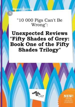 10 000 Pigs Can't Be Wrong: Unexpected Reviews Fifty Shades of Grey: Book One of the Fifty Shades Trilogy de Daniel Colling