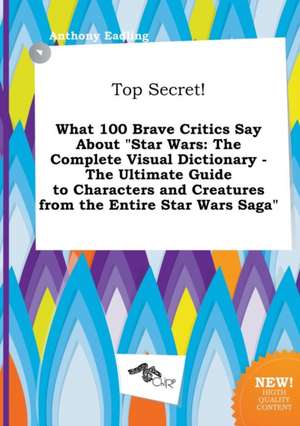 Top Secret! What 100 Brave Critics Say about Star Wars: The Complete Visual Dictionary - The Ultimate Guide to Characters and Creatures from the Enti de Anthony Eadling