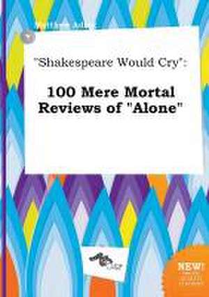 Shakespeare Would Cry: 100 Mere Mortal Reviews of Alone de Matthew Ading