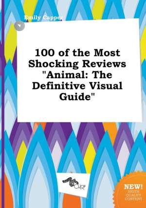 100 of the Most Shocking Reviews Animal: The Definitive Visual Guide de Emily Capper