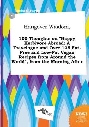 Hangover Wisdom, 100 Thoughts on Happy Herbivore Abroad: A Travelogue and Over 135 Fat-Free and Low-Fat Vegan Recipes from Around the World, from Th de Michael Payne