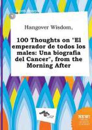 Hangover Wisdom, 100 Thoughts on El Emperador de Todos Los Males: Una Biografia del Cancer, from the Morning After de Jacob Scory