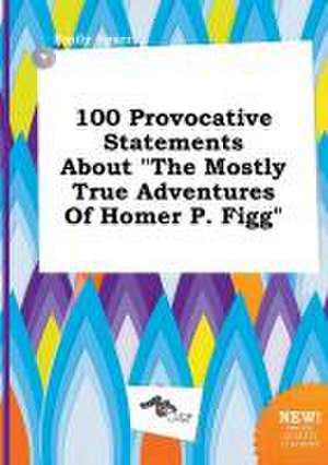 100 Provocative Statements about the Mostly True Adventures of Homer P. Figg de Emily Spurr