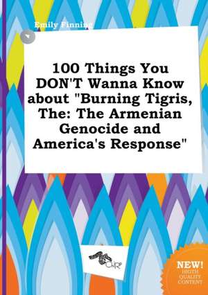 The 100 Things You Don't Wanna Know about Burning Tigris: The Armenian Genocide and America's Response de Emily Finning