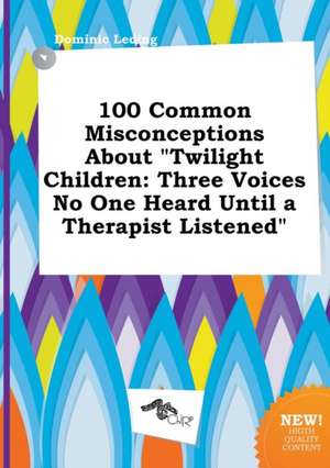 100 Common Misconceptions about Twilight Children: Three Voices No One Heard Until a Therapist Listened de Dominic Leding