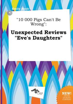 10 000 Pigs Can't Be Wrong: Unexpected Reviews Eve's Daughters de Emily Hook