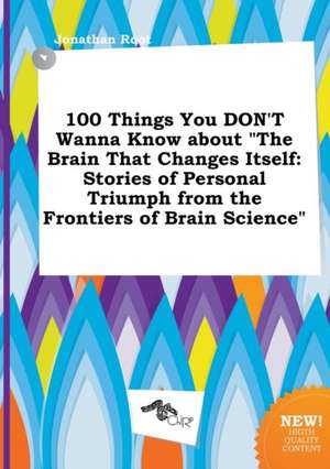 100 Things You Don't Wanna Know about the Brain That Changes Itself: Stories of Personal Triumph from the Frontiers of Brain Science de Jonathan Root