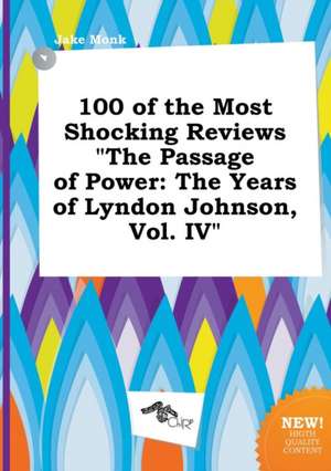 100 of the Most Shocking Reviews the Passage of Power: The Years of Lyndon Johnson, Vol. IV de Jake Monk