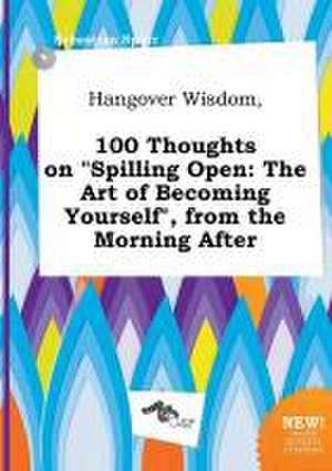 Hangover Wisdom, 100 Thoughts on Spilling Open: The Art of Becoming Yourself, from the Morning After de Sebastian Spurr