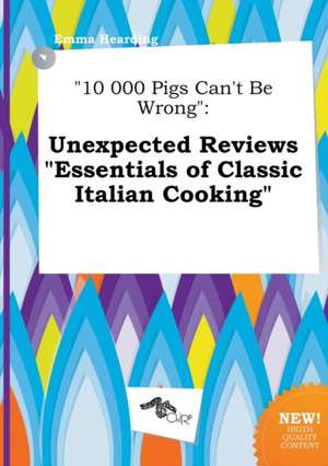 10 000 Pigs Can't Be Wrong: Unexpected Reviews Essentials of Classic Italian Cooking de Emma Hearding