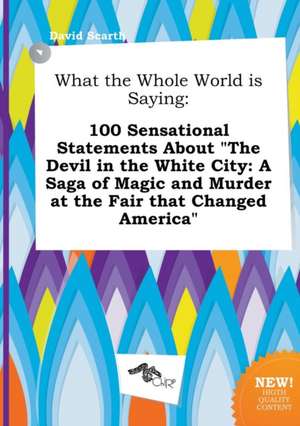 What the Whole World Is Saying: 100 Sensational Statements about the Devil in the White City: A Saga of Magic and Murder at the Fair That Changed AME de David Scarth