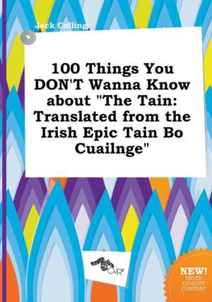 100 Things You Don't Wanna Know about the Tain: Translated from the Irish Epic Tain Bo Cuailnge de Jack Colling