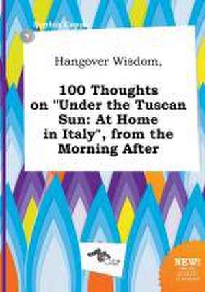 Hangover Wisdom, 100 Thoughts on Under the Tuscan Sun: At Home in Italy, from the Morning After de Sophia Capps