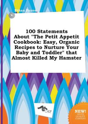 100 Statements about the Petit Appetit Cookbook: Easy, Organic Recipes to Nurture Your Baby and Toddler That Almost Killed My Hamster de Ethan Payne