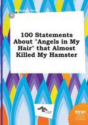 100 Statements about Angels in My Hair That Almost Killed My Hamster de Dominic Orry