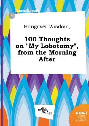 Hangover Wisdom, 100 Thoughts on My Lobotomy, from the Morning After de James Capper