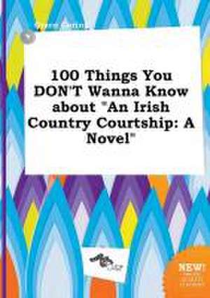 100 Things You Don't Wanna Know about an Irish Country Courtship de Grace Coring