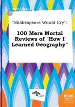 Shakespeare Would Cry: 100 Mere Mortal Reviews of How I Learned Geography de Emily Young