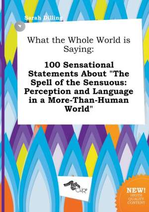 What the Whole World Is Saying: 100 Sensational Statements about the Spell of the Sensuous: Perception and Language in a More-Than-Human World de Sarah Dilling