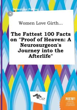 Women Love Girth... the Fattest 100 Facts on Proof of Heaven: A Neurosurgeon's Journey Into the Afterlife de Sebastian Palling