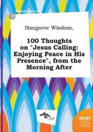 Hangover Wisdom, 100 Thoughts on Jesus Calling: Enjoying Peace in His Presence, from the Morning After de James Young