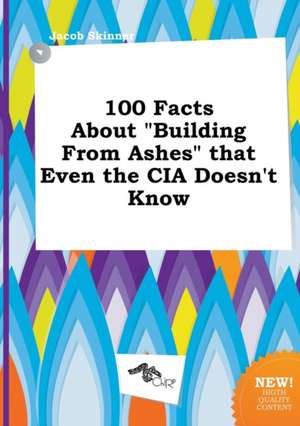 100 Facts about Building from Ashes That Even the CIA Doesn't Know de Jacob Skinner