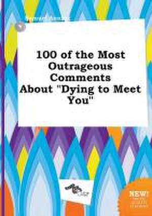 100 of the Most Outrageous Comments about Dying to Meet You de Samuel Anning