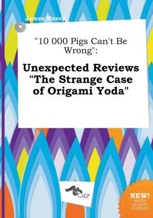 10 000 Pigs Can't Be Wrong: Unexpected Reviews the Strange Case of Origami Yoda de James Maxey