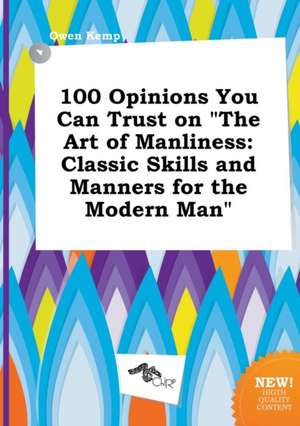 100 Opinions You Can Trust on the Art of Manliness: Classic Skills and Manners for the Modern Man de Owen Kemp