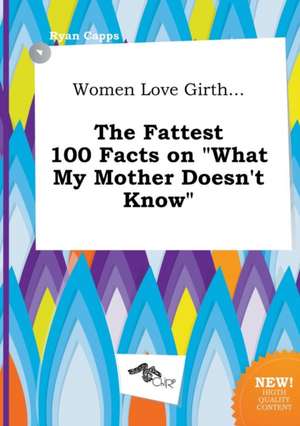 Women Love Girth... the Fattest 100 Facts on What My Mother Doesn't Know de Ryan Capps