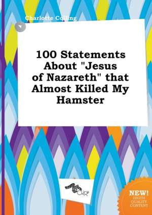 100 Statements about Jesus of Nazareth That Almost Killed My Hamster de Charlotte Colling